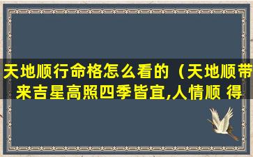 天地顺行命格怎么看的（天地顺带来吉星高照四季皆宜,人情顺 得心应手八方来财）